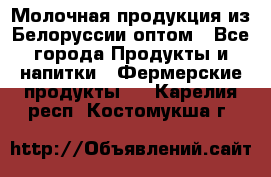 Молочная продукция из Белоруссии оптом - Все города Продукты и напитки » Фермерские продукты   . Карелия респ.,Костомукша г.